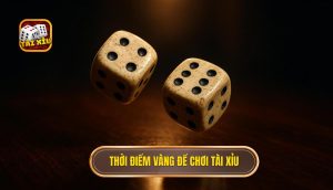 Thời điểm vàng để chơi Tài Xỉu